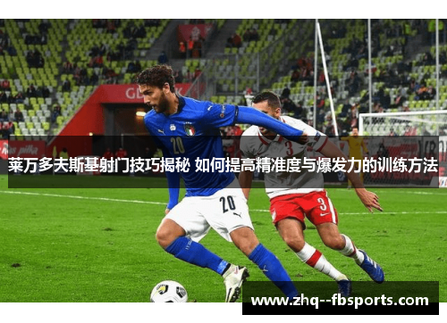 莱万多夫斯基射门技巧揭秘 如何提高精准度与爆发力的训练方法 莱万多夫斯基射门技巧揭秘 如何提高精准度与爆发力的训练方法