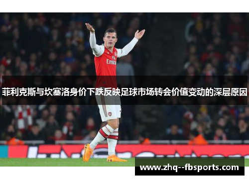 菲利克斯与坎塞洛身价下跌反映足球市场转会价值变动的深层原因 菲利克斯与坎塞洛身价下跌反映足球市场转会价值变动的深层原因