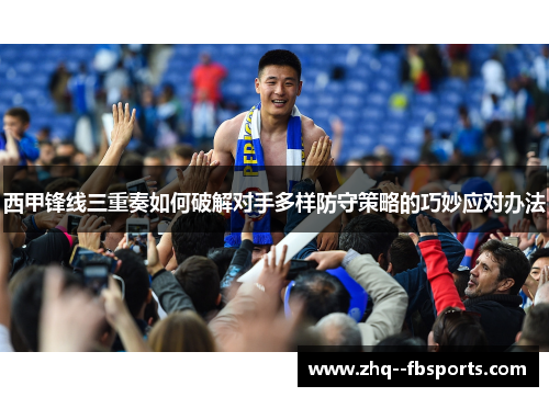 西甲锋线三重奏如何破解对手多样防守策略的巧妙应对办法