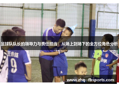 足球队队长的领导力与责任担当：从场上到场下的全方位角色分析