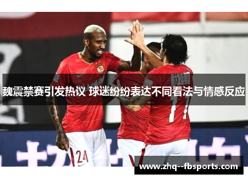 魏震禁赛引发热议 球迷纷纷表达不同看法与情感反应