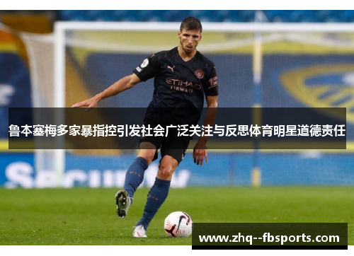 鲁本塞梅多家暴指控引发社会广泛关注与反思体育明星道德责任