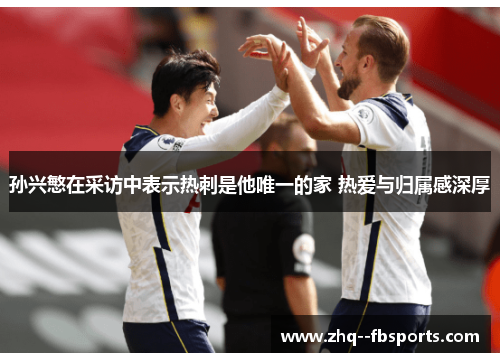 孙兴慜在采访中表示热刺是他唯一的家 热爱与归属感深厚