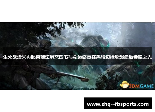 生死战烽火再起英雄逆境突围书写命运终章在黑暗边缘燃起最后希望之光